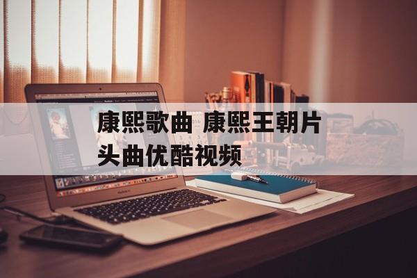 康熙歌曲 康熙王朝片头曲优酷视频-第1张图片-