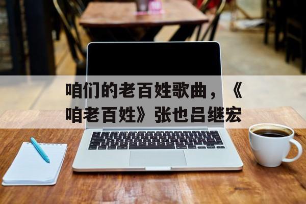 咱们的老百姓歌曲，《咱老百姓》张也吕继宏-第1张图片-