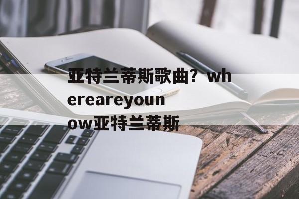 亚特兰蒂斯歌曲？whereareyounow亚特兰蒂斯-第1张图片-