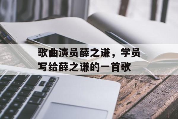 歌曲演员薛之谦，学员写给薛之谦的一首歌-第1张图片-