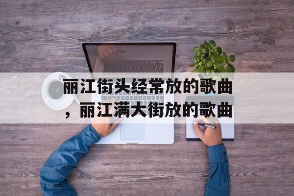 丽江街头经常放的歌曲，丽江满大街放的歌曲-第1张图片-