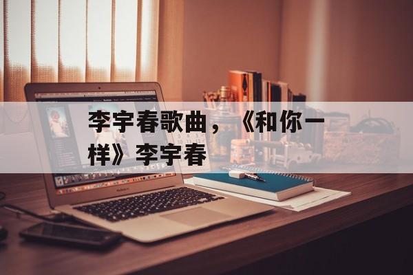 李宇春歌曲，《和你一样》李宇春-第1张图片-