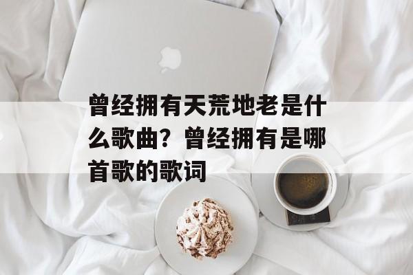 曾经拥有天荒地老是什么歌曲？曾经拥有是哪首歌的歌词-第1张图片-