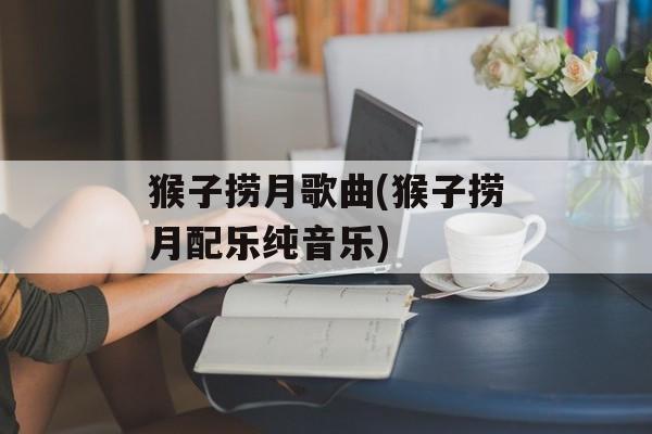 猴子捞月歌曲(猴子捞月配乐纯音乐)-第1张图片-