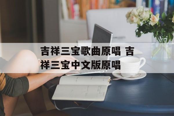 吉祥三宝歌曲原唱 吉祥三宝中文版原唱-第1张图片-