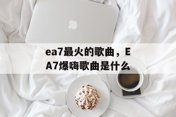 ea7最火的歌曲，EA7爆嗨歌曲是什么-第1张图片-