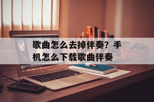 歌曲怎么去掉伴奏？手机怎么下载歌曲伴奏-第1张图片-