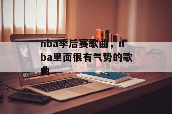 nba季后赛歌曲，nba里面很有气势的歌曲-第1张图片-