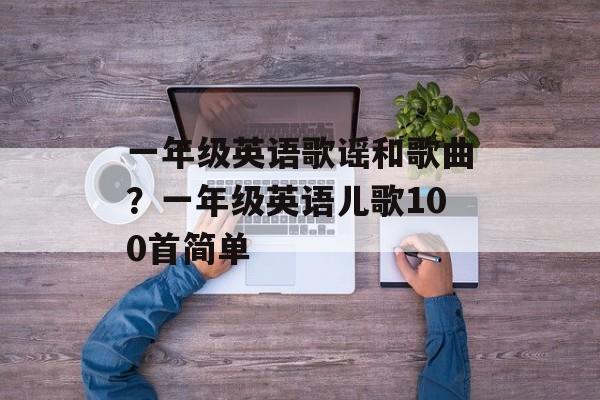 一年级英语歌谣和歌曲？一年级英语儿歌100首简单-第1张图片-