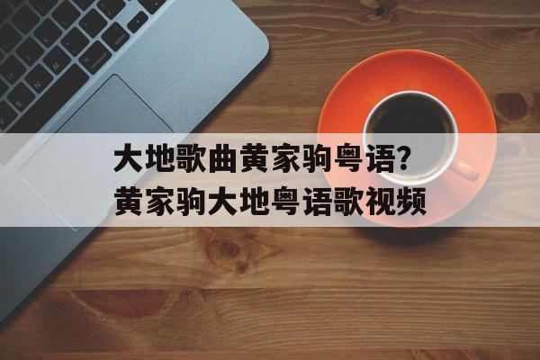 大地歌曲黄家驹粤语？黄家驹大地粤语歌视频-第1张图片-