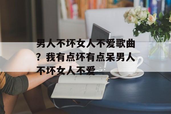 男人不坏女人不爱歌曲？我有点坏有点呆男人不坏女人不爱-第1张图片-