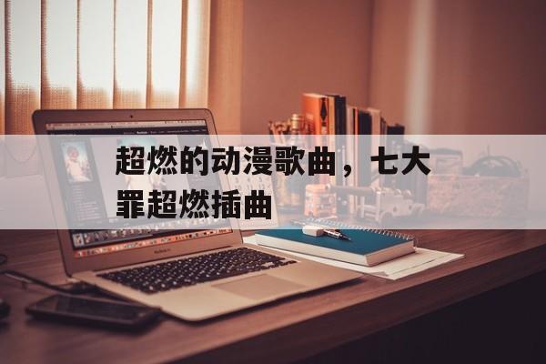 超燃的动漫歌曲，七大罪超燃插曲-第1张图片-
