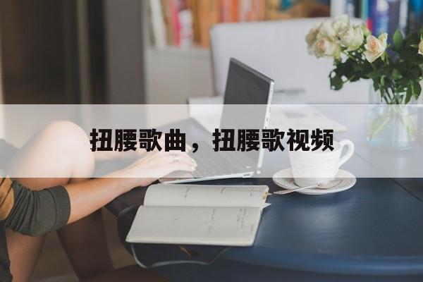 扭腰歌曲，扭腰歌视频-第1张图片-