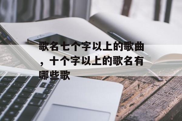 歌名七个字以上的歌曲，十个字以上的歌名有哪些歌-第1张图片-