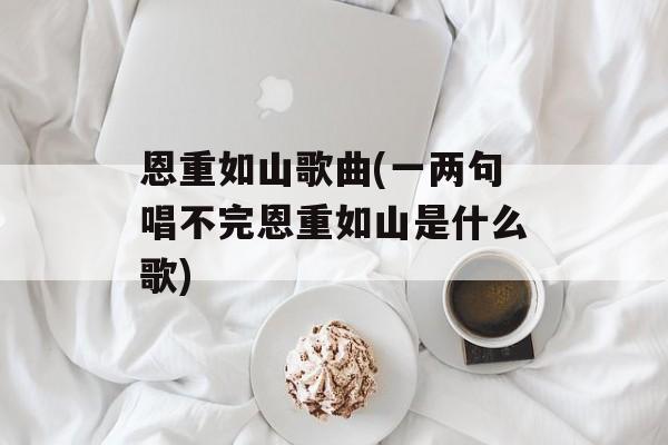 恩重如山歌曲(一两句唱不完恩重如山是什么歌)-第1张图片-