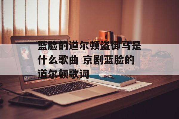 蓝脸的道尔顿盗御马是什么歌曲 京剧蓝脸的道尔顿歌词-第1张图片-