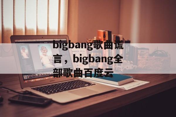 bigbang歌曲谎言，bigbang全部歌曲百度云-第1张图片-