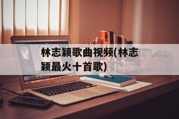 林志颖歌曲视频(林志颖最火十首歌)-第1张图片-
