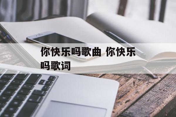 你快乐吗歌曲 你快乐吗歌词-第1张图片-