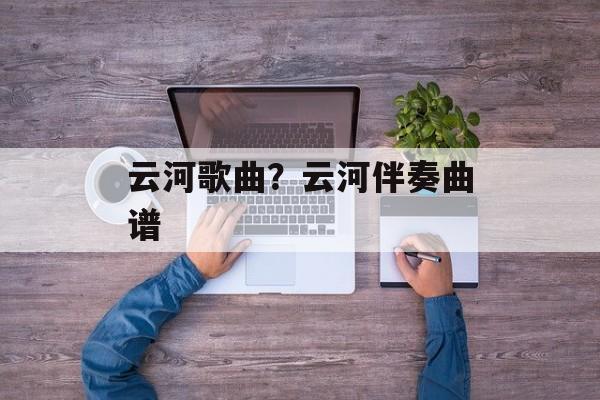 云河歌曲？云河伴奏曲谱-第1张图片-