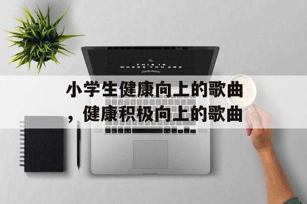 小学生健康向上的歌曲，健康积极向上的歌曲-第1张图片-