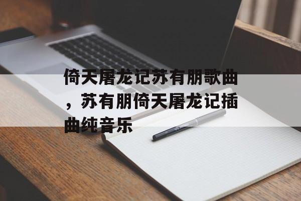 倚天屠龙记苏有朋歌曲，苏有朋倚天屠龙记插曲纯音乐-第1张图片-