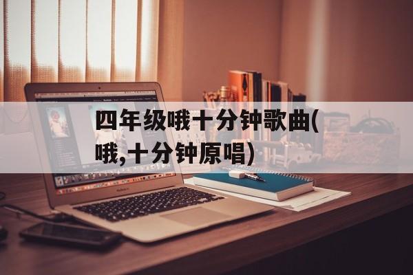 四年级哦十分钟歌曲(哦,十分钟原唱)-第1张图片-