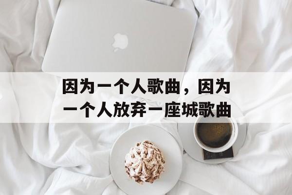 因为一个人歌曲，因为一个人放弃一座城歌曲-第1张图片-