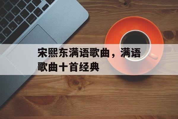 宋熙东满语歌曲，满语歌曲十首经典-第1张图片-