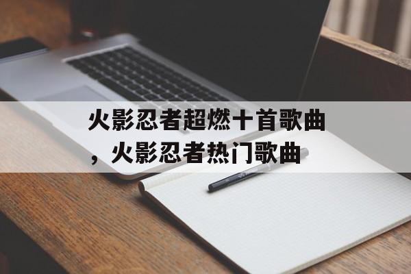火影忍者超燃十首歌曲，火影忍者热门歌曲-第1张图片-