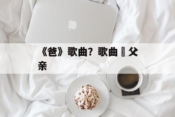 《爸》歌曲？歌曲巜父亲-第1张图片-