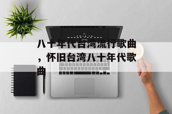 八十年代台湾流行歌曲，怀旧台湾八十年代歌曲-第1张图片-