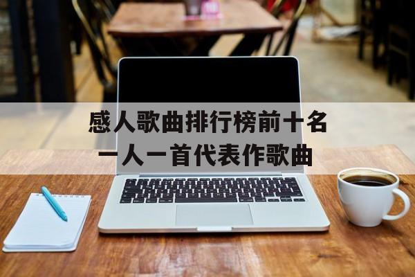 感人歌曲排行榜前十名 一人一首代表作歌曲-第1张图片-
