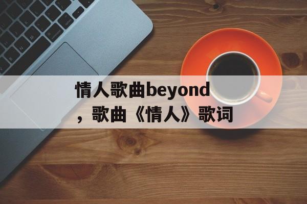 情人歌曲beyond，歌曲《情人》歌词-第1张图片-