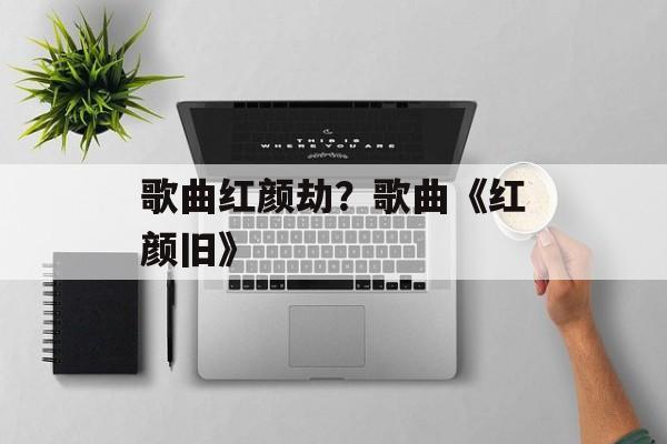 歌曲红颜劫？歌曲《红颜旧》-第1张图片-