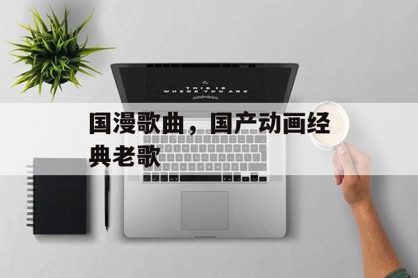 国漫歌曲，国产动画经典老歌-第1张图片-