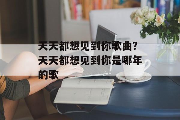 天天都想见到你歌曲？天天都想见到你是哪年的歌-第1张图片-