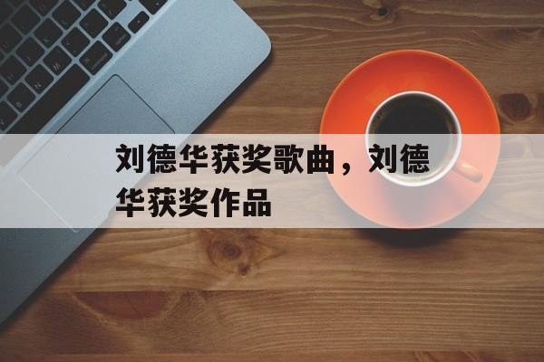 刘德华获奖歌曲，刘德华获奖作品-第1张图片-