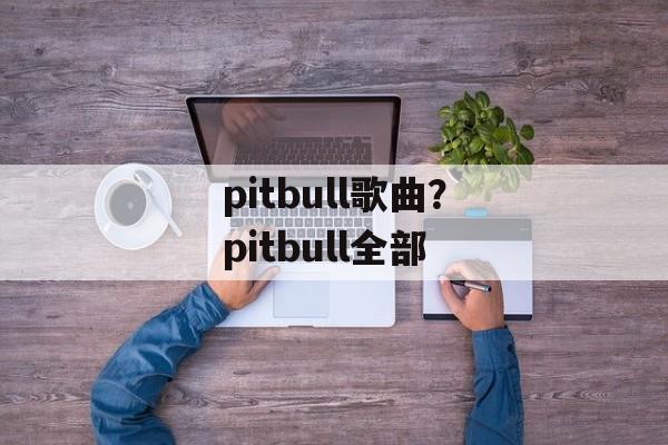 pitbull歌曲？pitbull全部-第1张图片-