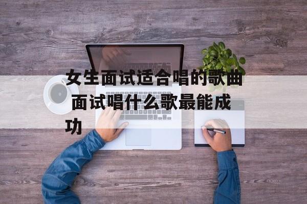 女生面试适合唱的歌曲 面试唱什么歌最能成功-第1张图片-