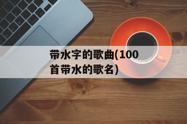 带水字的歌曲(100首带水的歌名)-第1张图片-