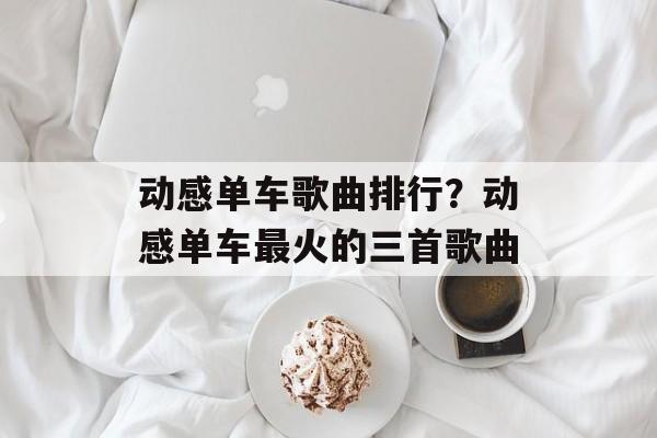动感单车歌曲排行？动感单车最火的三首歌曲-第1张图片-