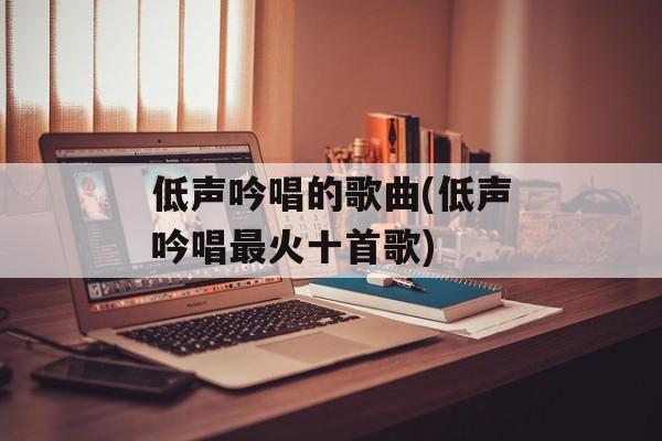 低声吟唱的歌曲(低声吟唱最火十首歌)-第1张图片-