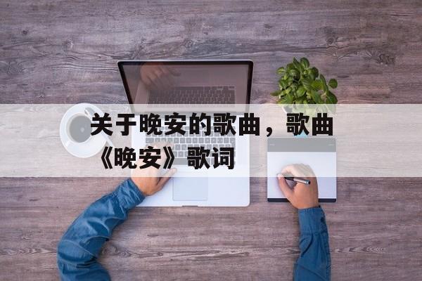 关于晚安的歌曲，歌曲《晚安》歌词-第1张图片-