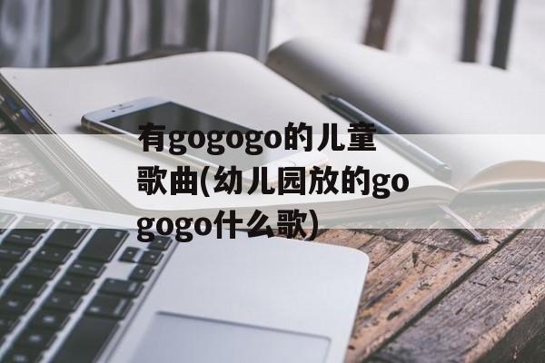 有gogogo的儿童歌曲(幼儿园放的gogogo什么歌)-第1张图片-