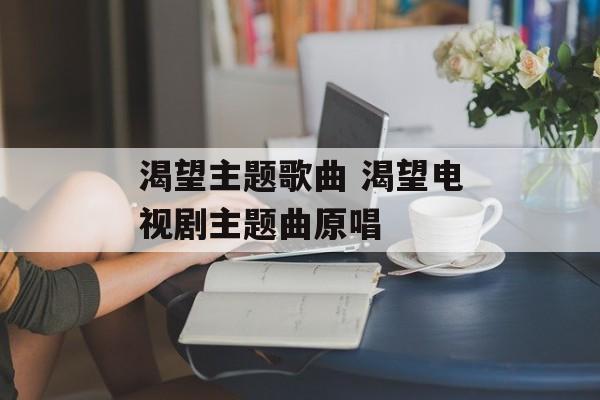 渴望主题歌曲 渴望电视剧主题曲原唱-第1张图片-