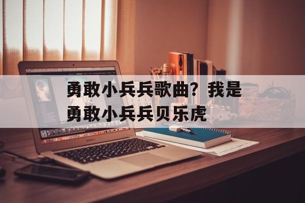 勇敢小兵兵歌曲？我是勇敢小兵兵贝乐虎-第1张图片-