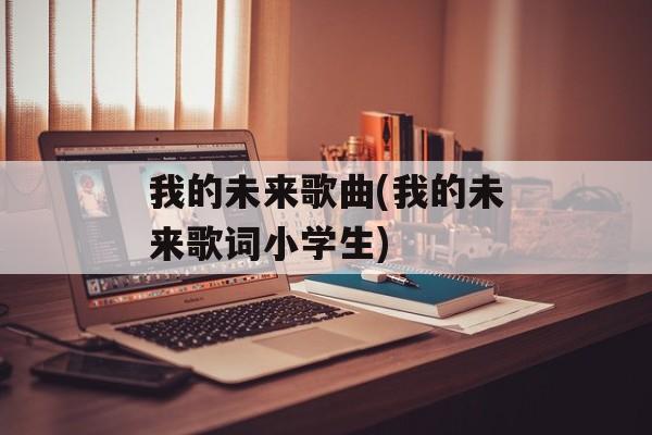我的未来歌曲(我的未来歌词小学生)-第1张图片-