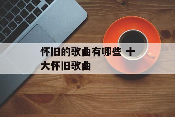怀旧的歌曲有哪些 十大怀旧歌曲-第1张图片-