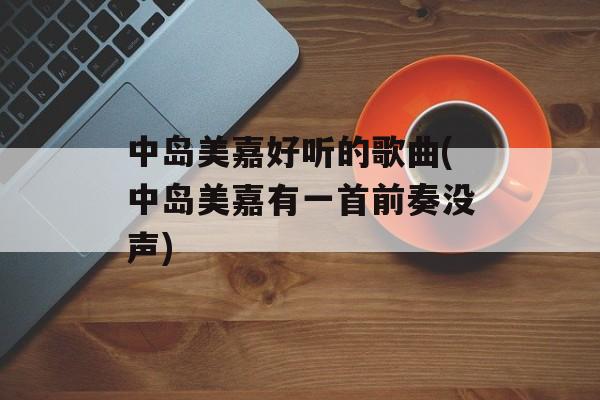 中岛美嘉好听的歌曲(中岛美嘉有一首前奏没声)-第1张图片-